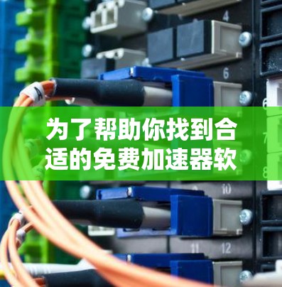 为了帮助你找到合适的免费加速器软件,以下是一些推荐,综合了功能、适用性、更新情况以及界面友好度等考虑因素