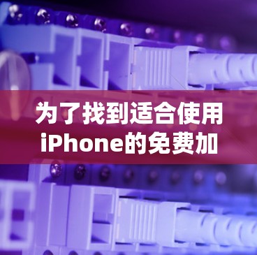 为了找到适合使用iPhone的免费加速器，以下是一些系统性的推荐和建议