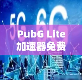 PubG Lite加速器免费试用—你值得试试的超实用工具