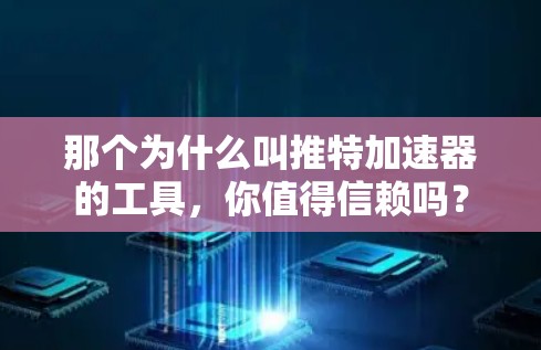那个为什么叫推特加速器的工具,你值得信赖吗? 那个为什么叫推特加速器的工具,你值得信赖吗?