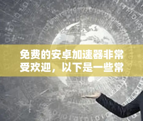免费的安卓加速器非常受欢迎，以下是一些常见的免费加速器推荐，包括可能满足您需求的