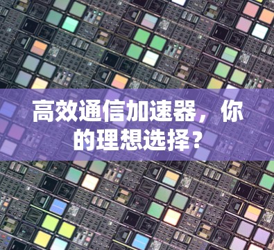高效通信加速器,你的理想选择?