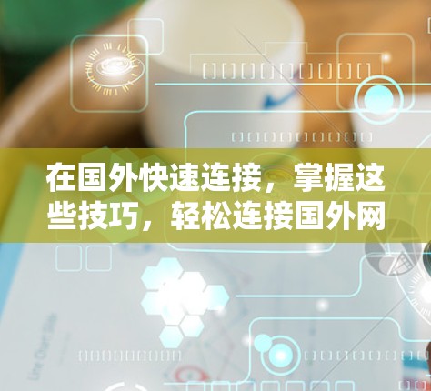 在国外快速连接,掌握这些技巧,轻松连接国外网络