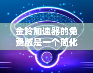 金铃加速器的免费版是一个简化版的加速工具,适合普通用户使用。以下是对其主要功能的总结