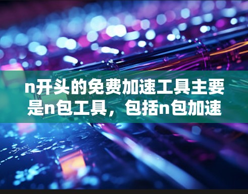 n开头的免费加速工具主要是n包工具,包括n包加速器、n包工具和n包流量工具等。这些工具提供免费的流量或数据包加速服务,帮助用户更快地获取和发送资源。以下是它们的主要特点和适用场景
