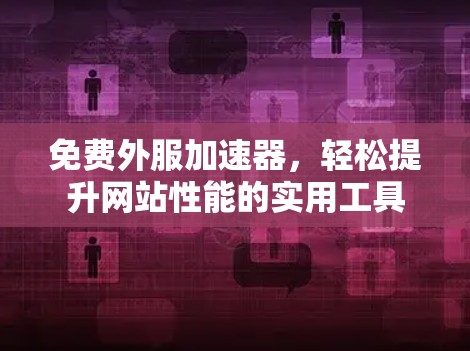 免费外服加速器,轻松提升网站性能的实用工具