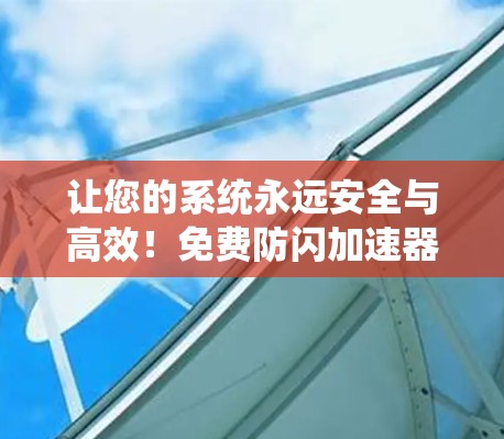 让您的系统永远安全与高效!免费防闪加速器,轻松解决系统问题 让您的系统永远安全与高效!免费防闪加速器,轻松解决系统问题