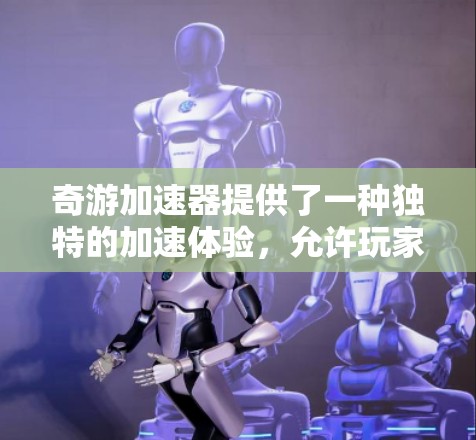 奇游加速器提供了一种独特的加速体验,允许玩家在不额外支付费用的情况下提升游戏性能和画质。如果你对奇游加速器的免费半年服务感兴趣,以下是一些可能的解决方案
