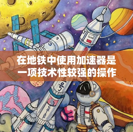 在地铁中使用加速器是一项技术性较强的操作,以下是一个逐步的指南,帮助你理解和实现加速器的使用