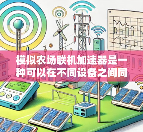 模拟农场联机加速器是一种可以在不同设备之间同步和加速任务的工具，通常用于游戏或视频流。如果你希望在模拟农场中使用联机加速器并免费使用，可能需要了解是否有免费的联机加速器选项