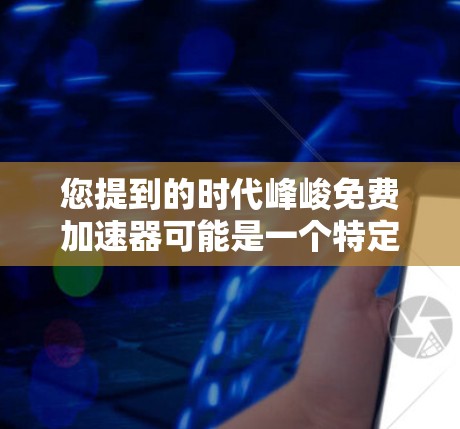 您提到的时代峰峻免费加速器可能是一个特定游戏或应用的名称,但峰峻在中文中是一个常见的游戏名称,可能与您有关。如果您需要一个峰峻游戏的加速器,通常可以通过以下几种方式获取