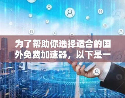 为了帮助你选择适合的国外免费加速器,以下是一些关键分析和建议