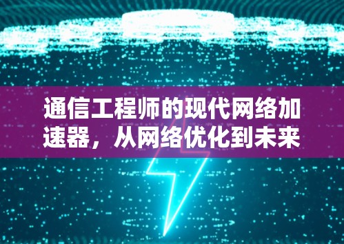 通信工程师的现代网络加速器,从网络优化到未来展望