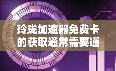玲珑加速器免费卡的获取通常需要通过官方渠道进行申请。以下是一些常见的获取方式