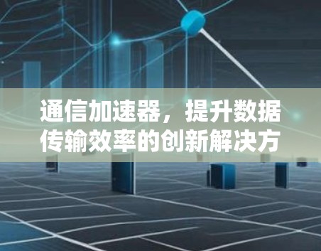 通信加速器,提升数据传输效率的创新解决方案