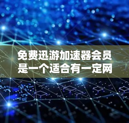 免费迅游加速器会员是一个适合有一定网络需求的用户使用迅游加速器的选项,但具有以下限制和注意事项