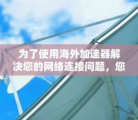 为了使用海外加速器解决您的网络连接问题,您可以按照以下步骤进行