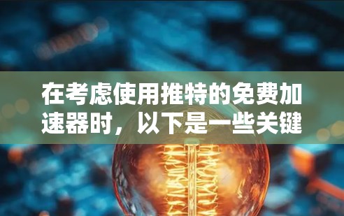 在考虑使用推特的免费加速器时，以下是一些关键点的总结和推荐