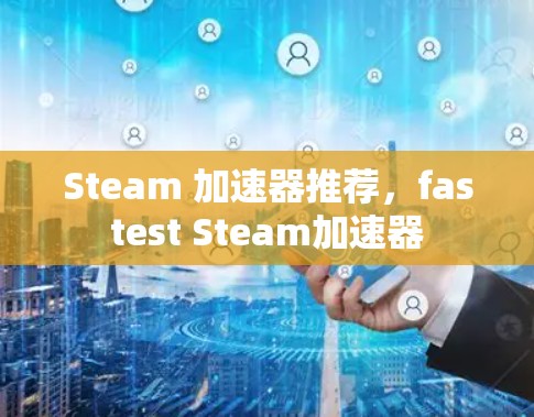 Steam 加速器推荐,fastest Steam加速器
