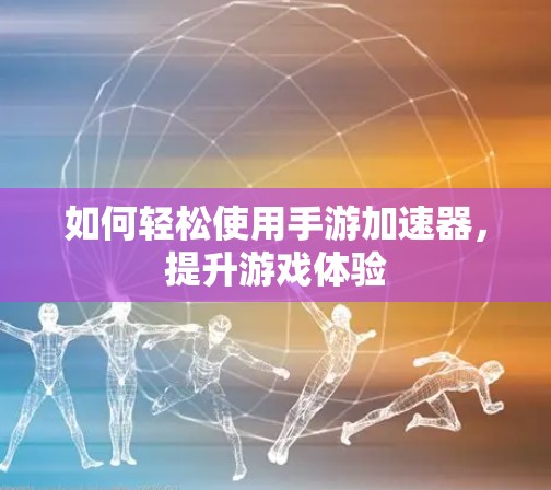 如何轻松使用手游加速器,提升游戏体验