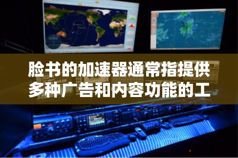 脸书的加速器通常指提供多种广告和内容功能的工具,分为免费版和付费版,各有优劣。以下是对两者的主要功能及选择建议