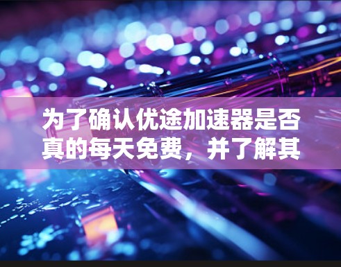 为了确认优途加速器是否真的每天免费,并了解其使用流程,建议按照以下步骤操作