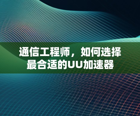 通信工程师,如何选择最合适的UU加速器