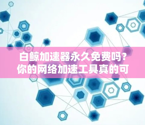 白鲸加速器永久免费吗?你的网络加速工具真的可靠吗?