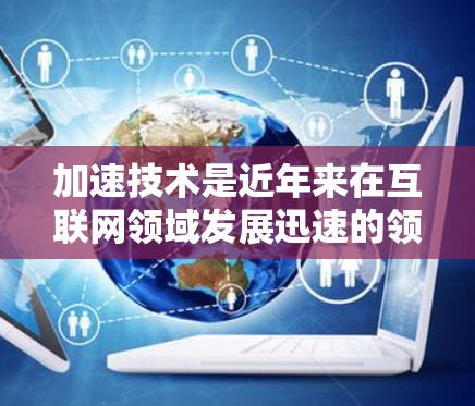 加速技术是近年来在互联网领域发展迅速的领域之一,它可以帮助用户更快地下载和使用需要的资源。然而,使用加速技术时,需要特别注意以下几点