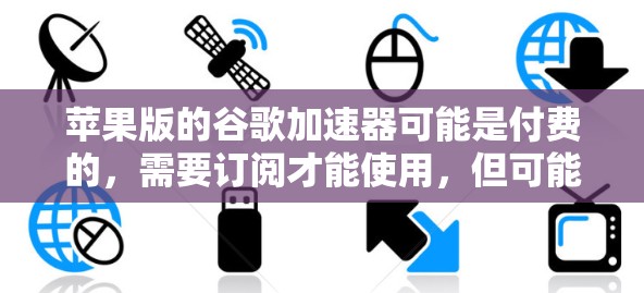 苹果版的谷歌加速器可能是付费的,需要订阅才能使用,但可能在功能上有一定的免费试用。以下是对苹果版加速器的详细分析和建议