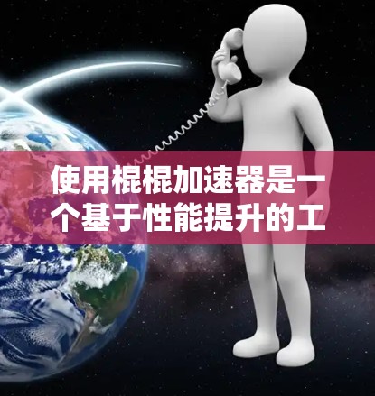 使用棍棍加速器是一个基于性能提升的工具,但需谨慎使用。以下是详细的建议