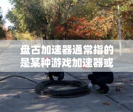 盘古加速器通常指的是某种游戏加速器或工具，用于快速提升游戏性能。如果你正在寻找一款官方免费的盘古加速器，可以参考以下步骤