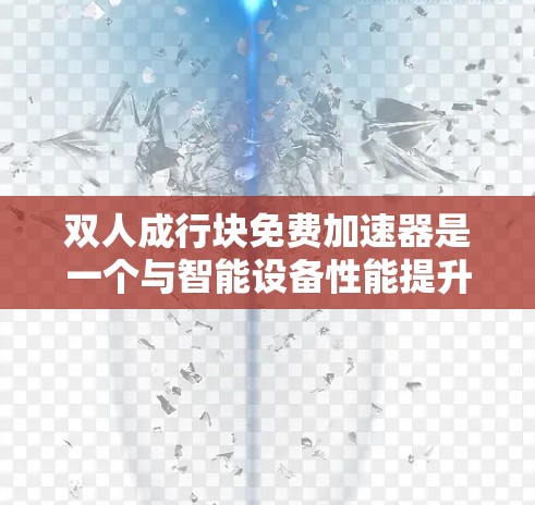 双人成行块免费加速器是一个与智能设备性能提升相关的科技产品。它通过优化双人模式下的设备性能，提供了一种快速加速的解决方案。以下是对其功能和应用的详细说明
