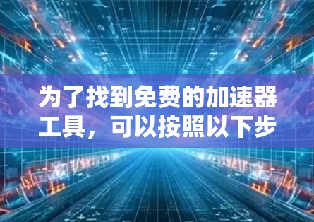 为了找到免费的加速器工具，可以按照以下步骤进行
