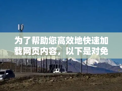 为了帮助您高效地快速加载网页内容，以下是对免费工具的评估和推荐