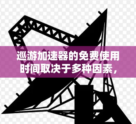 巡游加速器的免费使用时间取决于多种因素，具体包括使用环境、设备支持、套餐设置以及所在地区的网络条件等。以下是一些可能的情况