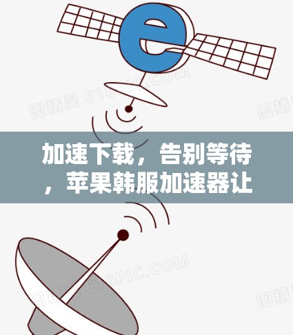 加速下载，告别等待，苹果韩服加速器让你轻松加速下载