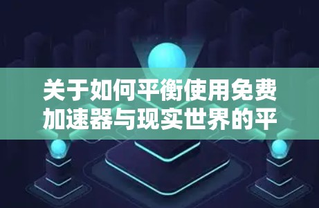 关于如何平衡使用免费加速器与现实世界的平衡,以下是一些关键点和建议