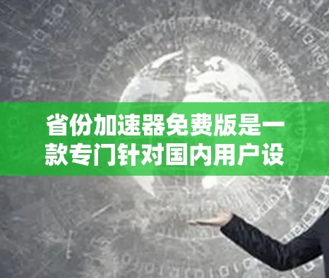 省份加速器免费版是一款专门针对国内用户设计的加速软件,主要用于处理国内数据和文件。以下是关于它的详细介绍