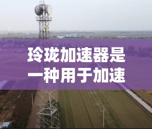 玲珑加速器是一种用于加速人工智能模型推理的工具,通常支持多种AI模型,包括模型压缩、加速推理、验证模型和数据预处理等功能。如果你正在使用玲珑加速器,且希望获得一个免费版,以下是一些建议和信息