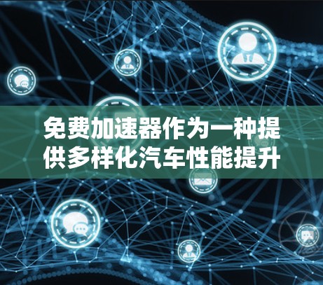 免费加速器作为一种提供多样化汽车性能提升工具的平台,其盈利模式较为复杂。以下是对其盈利可能的分析