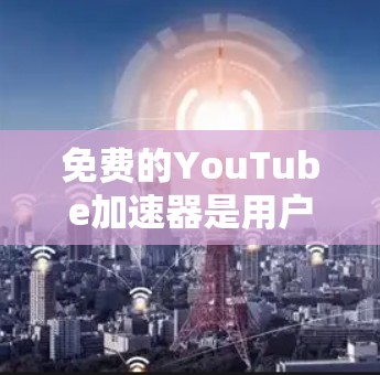 免费的YouTube加速器是用户在YouTube上观看视频时的一个便捷工具,以下是几个主要的免费选择及其特点