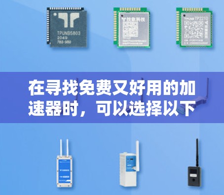 在寻找免费又好用的加速器时,可以选择以下几种工具,每种都有其独特的优势和适用场景