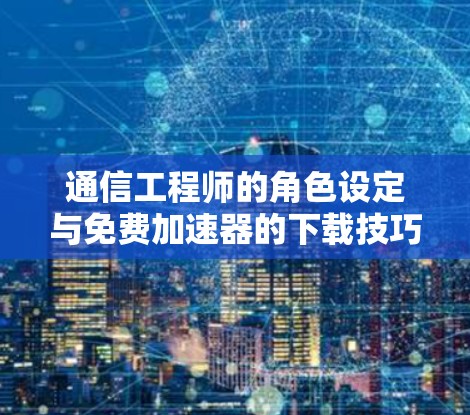 通信工程师的角色设定与免费加速器的下载技巧