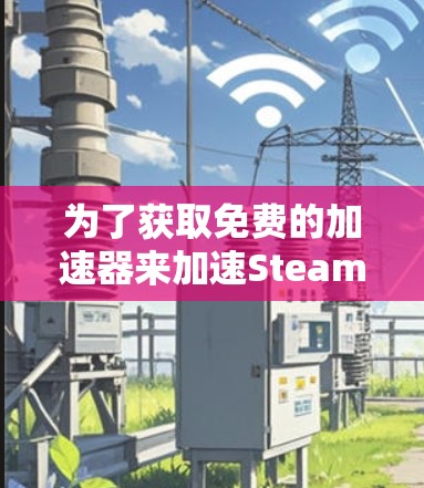 为了获取免费的加速器来加速Steam游戏,您可以按照以下步骤进行操作