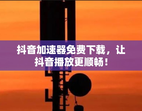抖音加速器免费下载,让抖音播放更顺畅!
