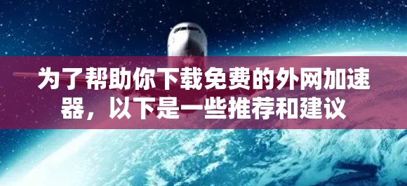 为了帮助你下载免费的外网加速器，以下是一些推荐和建议