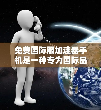 免费国际服加速器手机是一种专为国际品牌设计而优化的手机,通常支持快速渲染和更新国际服设计。以下是其主要特点和使用场景