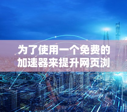 为了使用一个免费的加速器来提升网页浏览速度,以下是一步步的指南