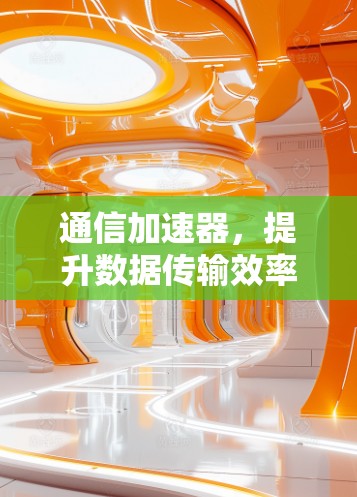 通信加速器,提升数据传输效率的新解决方案